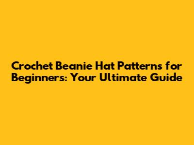 Crochet Beanie Hat Patterns for Beginners: Your Ultimate Guide