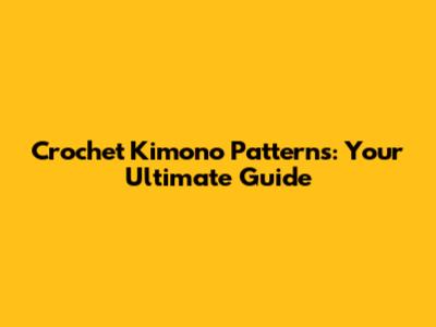 Crochet Kimono Patterns: Your Ultimate Guide