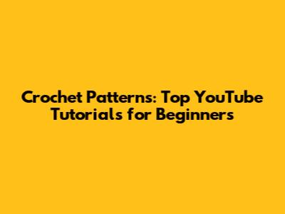 Crochet Patterns: Top YouTube Tutorials for Beginners