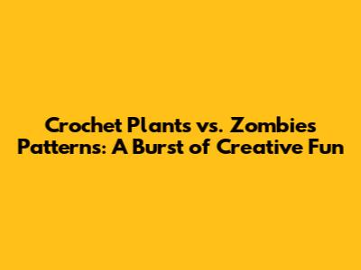 Crochet Plants vs. Zombies Patterns: A Burst of Creative Fun