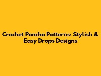 Crochet Poncho Patterns: Stylish & Easy Drops Designs