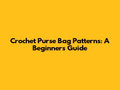 Crochet Purse Bag Patterns: A Beginner's Guide