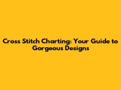 Cross Stitch Charting: Your Guide to Gorgeous Designs