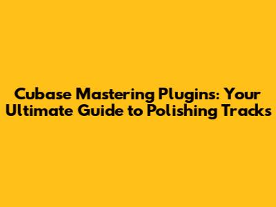 Cubase Mastering Plugins: Your Ultimate Guide to Polishing Tracks