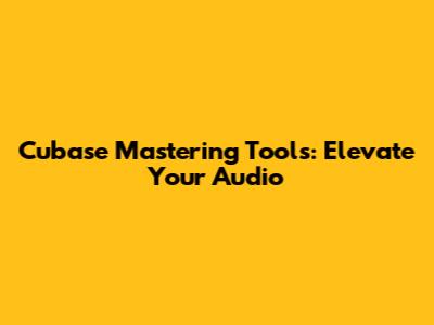 Cubase Mastering Tools: Elevate Your Audio