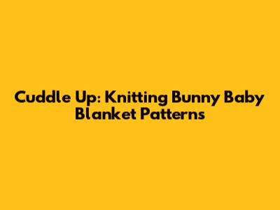 Cuddle Up: Knitting Bunny Baby Blanket Patterns