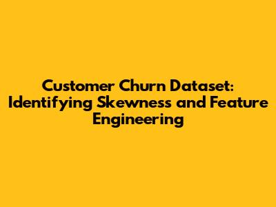 Customer Churn Dataset: Identifying Skewness and Feature Engineering