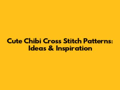 Cute Chibi Cross Stitch Patterns: Ideas & Inspiration