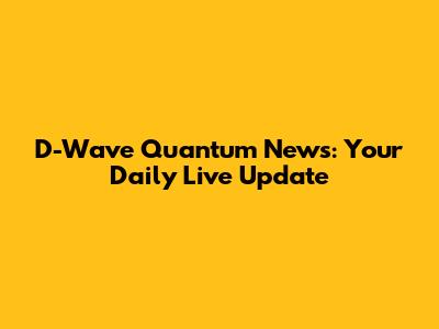 D-Wave Quantum News: Your Daily Live Update