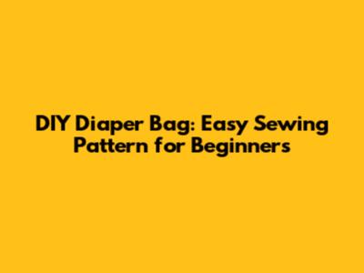 DIY Diaper Bag: Easy Sewing Pattern for Beginners