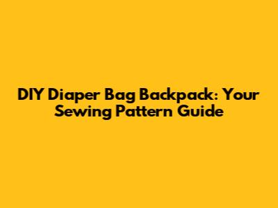 DIY Diaper Bag Backpack: Your Sewing Pattern Guide