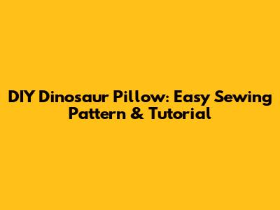 DIY Dinosaur Pillow: Easy Sewing Pattern & Tutorial