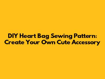 DIY Heart Bag Sewing Pattern: Create Your Own Cute Accessory