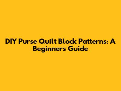 DIY Purse Quilt Block Patterns: A Beginner's Guide