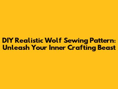 DIY Realistic Wolf Sewing Pattern: Unleash Your Inner Crafting Beast