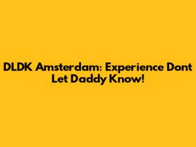 DLDK Amsterdam: Experience Don't Let Daddy Know!
