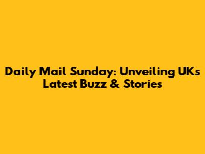 Daily Mail Sunday: Unveiling UK's Latest Buzz & Stories