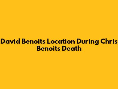 David Benoit's Location During Chris Benoit's Death