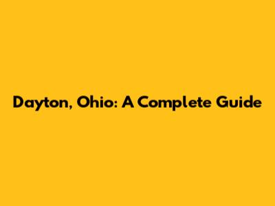 Dayton, Ohio: A Complete Guide