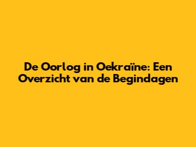 De Oorlog in Oekraïne: Een Overzicht van de Begindagen