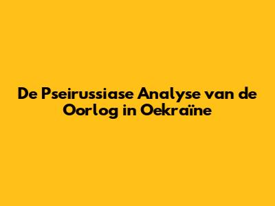 De Pseirussiase Analyse van de Oorlog in Oekraïne