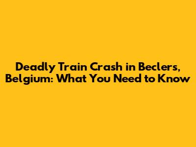 Deadly Train Crash in Beclers, Belgium: What You Need to Know