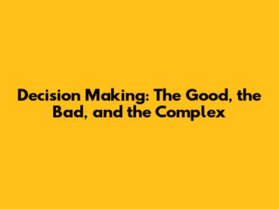 Decision Making: The Good, the Bad, and the Complex