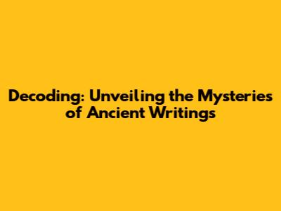 Decoding: Unveiling the Mysteries of Ancient Writings