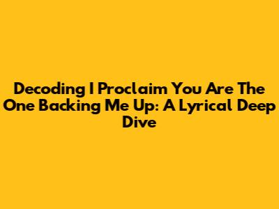 Decoding 'I Proclaim You Are The One Backing Me Up': A Lyrical Deep Dive