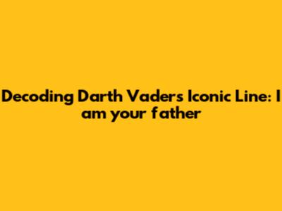 Decoding Darth Vader's Iconic Line: 'I am your father'