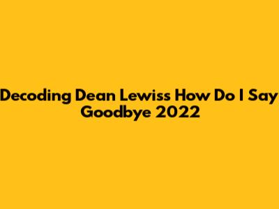 Decoding Dean Lewis's "How Do I Say Goodbye" 2022