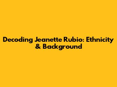 Decoding Jeanette Rubio: Ethnicity & Background