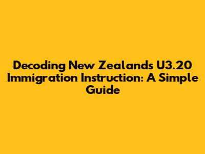 Decoding New Zealand's U3.20 Immigration Instruction: A Simple Guide
