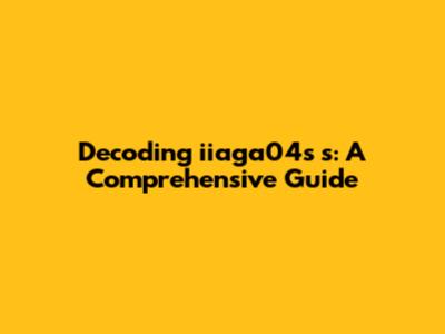 Decoding iiaga04s s: A Comprehensive Guide