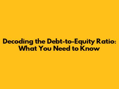 Decoding the Debt-to-Equity Ratio: What You Need to Know