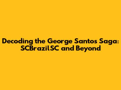 Decoding the George Santos Saga: SCBrazilSC and Beyond