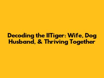 Decoding the IITiger: Wife, Dog Husband, & Thriving Together