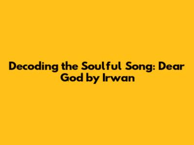 Decoding the Soulful Song: 'Dear God' by Irwan