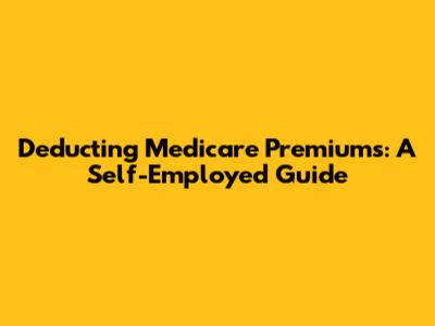 Deducting Medicare Premiums: A Self-Employed Guide