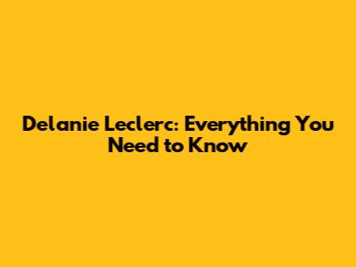 Delanie Leclerc: Everything You Need to Know