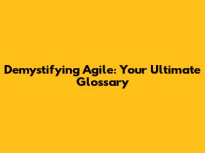 Demystifying Agile: Your Ultimate Glossary