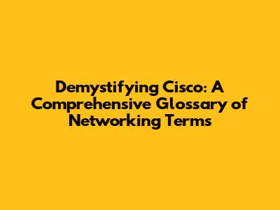 Demystifying Cisco: A Comprehensive Glossary of Networking Terms
