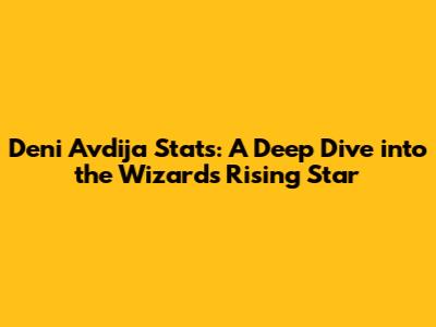 Deni Avdija Stats: A Deep Dive into the Wizards' Rising Star