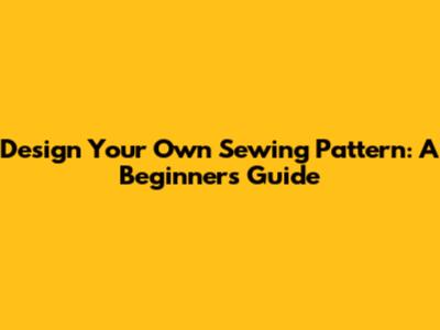 Design Your Own Sewing Pattern: A Beginner's Guide
