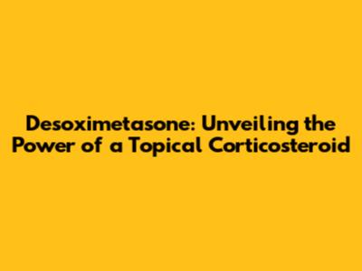 Desoximetasone: Unveiling the Power of a Topical Corticosteroid