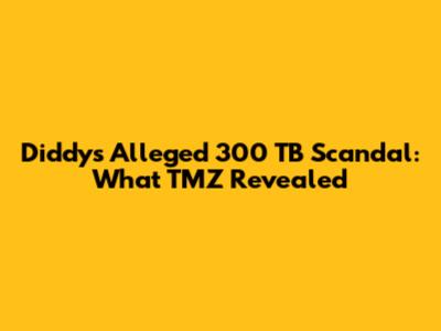 Diddy's Alleged 300 TB Scandal: What TMZ Revealed