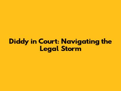 Diddy in Court: Navigating the Legal Storm