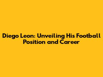 Diego Leon: Unveiling His Football Position and Career
