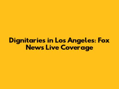 Dignitaries in Los Angeles: Fox News Live Coverage