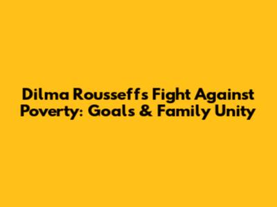 Dilma Rousseff's Fight Against Poverty: Goals & Family Unity